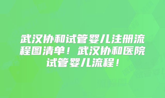 武汉协和试管婴儿注册流程图清单！武汉协和医院试管婴儿流程！