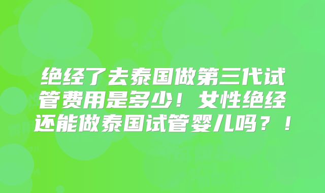 绝经了去泰国做第三代试管费用是多少！女性绝经还能做泰国试管婴儿吗？！