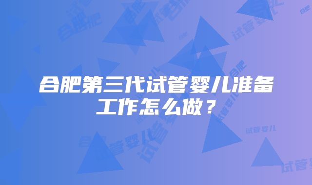 合肥第三代试管婴儿准备工作怎么做？