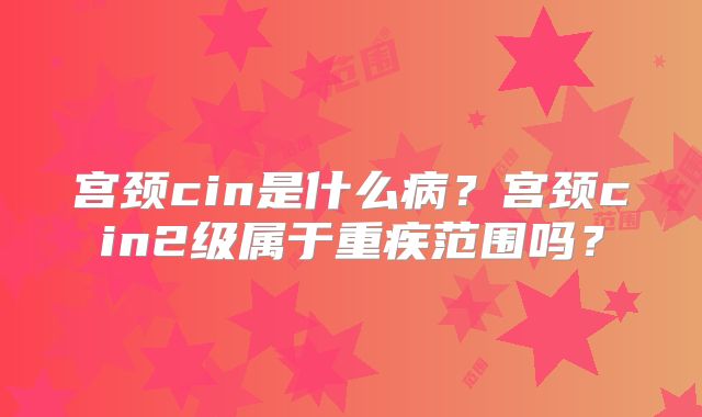 宫颈cin是什么病？宫颈cin2级属于重疾范围吗？