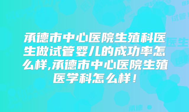 承德市中心医院生殖科医生做试管婴儿的成功率怎么样,承德市中心医院生殖医学科怎么样!