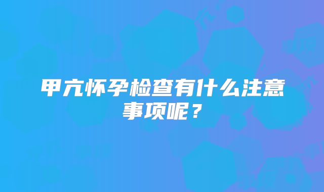 甲亢怀孕检查有什么注意事项呢?