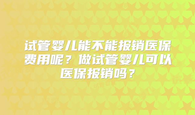 试管婴儿能不能报销医保费用呢？做试管婴儿可以医保报销吗？
