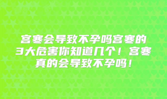 宫寒会导致不孕吗宫寒的3大危害你知道几个！宫寒真的会导致不孕吗！