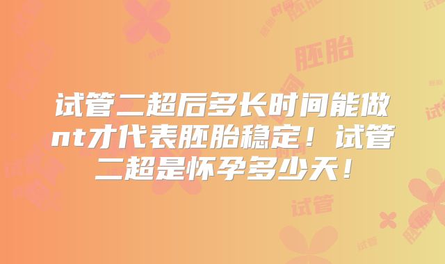 试管二超后多长时间能做nt才代表胚胎稳定！试管二超是怀孕多少天！