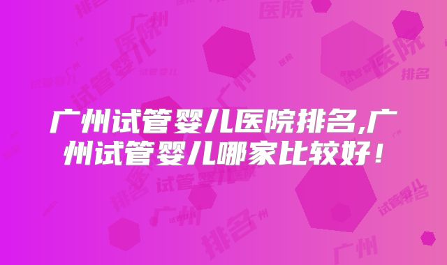 广州试管婴儿医院排名,广州试管婴儿哪家比较好！