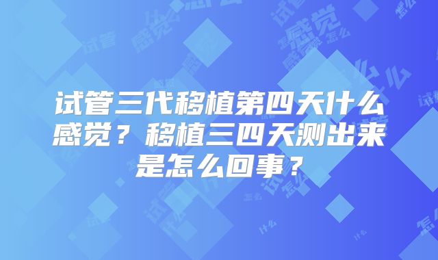 试管三代移植第四天什么感觉?移植三四天测出来是怎么回事?