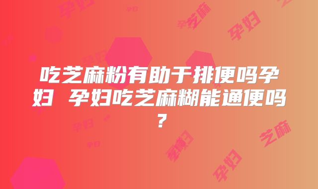 吃芝麻粉有助于排便吗孕妇 孕妇吃芝麻糊能通便吗?