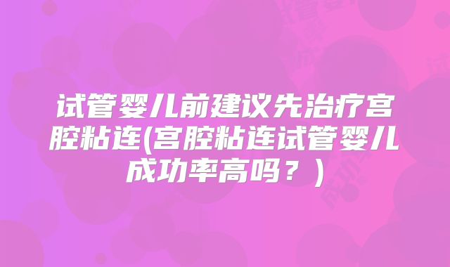 试管婴儿前建议先治疗宫腔粘连(宫腔粘连试管婴儿成功率高吗?)
