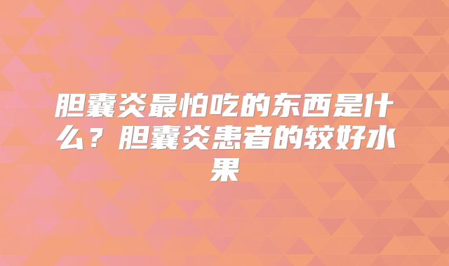 胆囊炎最怕吃的东西是什么？胆囊炎患者的较好水果