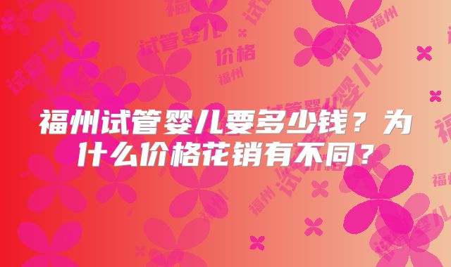 福州试管婴儿要多少钱？为什么价格花销有不同？