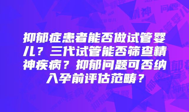 抑郁症患者能否做试管婴儿？三代试管能否筛查精神疾病？抑郁问题可否纳入孕前评估范畴？