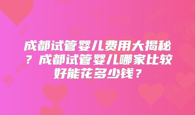 成都试管婴儿费用大揭秘？成都试管婴儿哪家比较好能花多少钱？