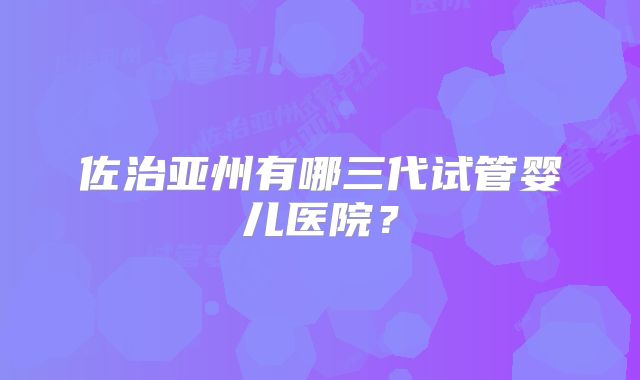 佐治亚州有哪三代试管婴儿医院?