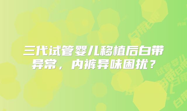 三代试管婴儿移植后白带异常，内裤异味困扰？