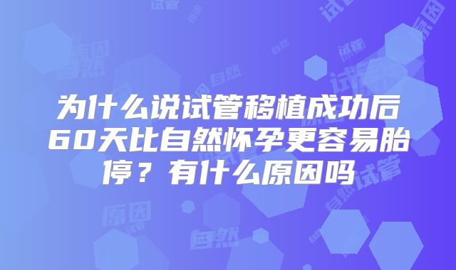 为什么说试管移植成功后60天比自然怀孕更容易胎停？有什么原因吗