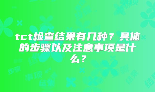 tct检查结果有几种？具体的步骤以及注意事项是什么？