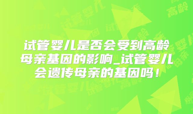 试管婴儿是否会受到高龄母亲基因的影响_试管婴儿会遗传母亲的基因吗！