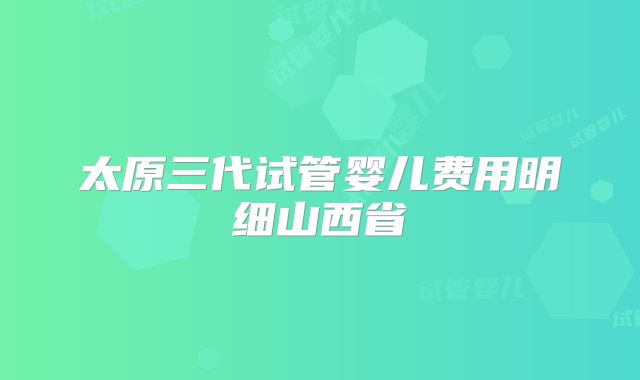太原三代试管婴儿费用明细山西省