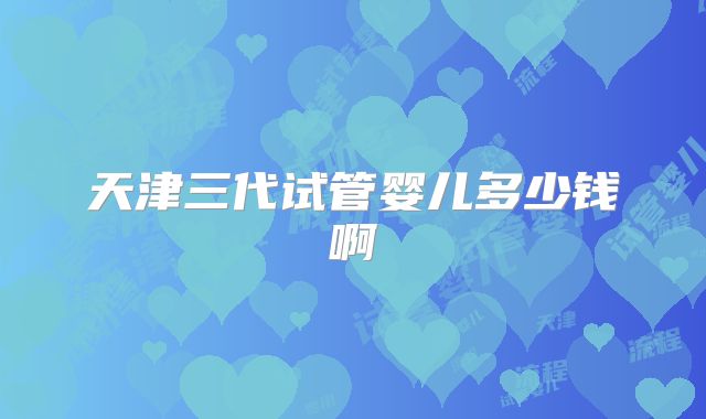 天津三代试管婴儿多少钱啊