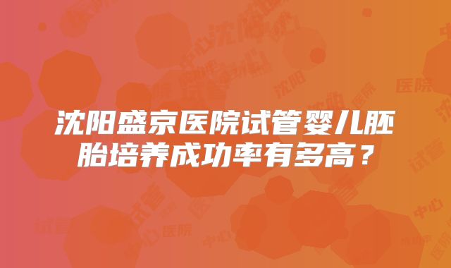 沈阳盛京医院试管婴儿胚胎培养成功率有多高?