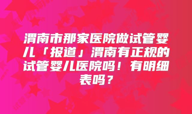 渭南市那家医院做试管婴儿「报道」渭南有正规的试管婴儿医院吗！有明细表吗？