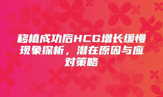 移植成功后HCG增长缓慢现象探析，潜在原因与应对策略