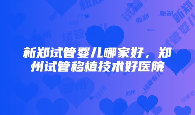 新郑试管婴儿哪家好，郑州试管移植技术好医院