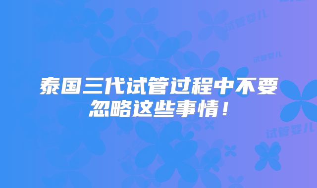 泰国三代试管过程中不要忽略这些事情！