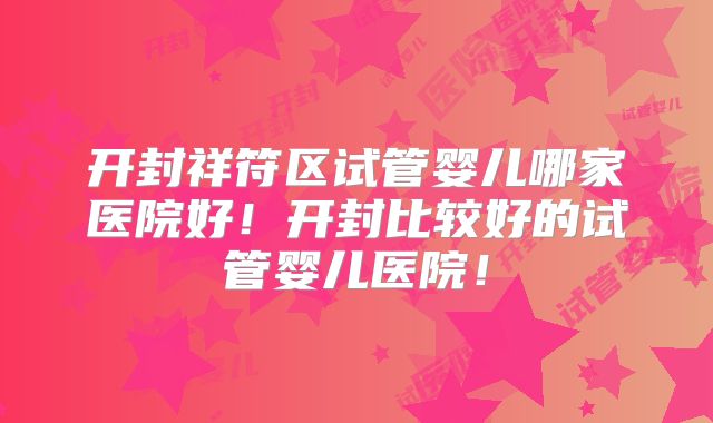 开封祥符区试管婴儿哪家医院好！开封比较好的试管婴儿医院！