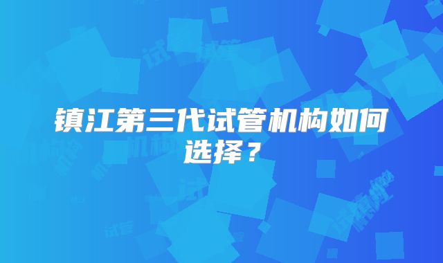 镇江第三代试管机构如何选择?