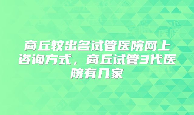 商丘较出名试管医院网上咨询方式，商丘试管3代医院有几家