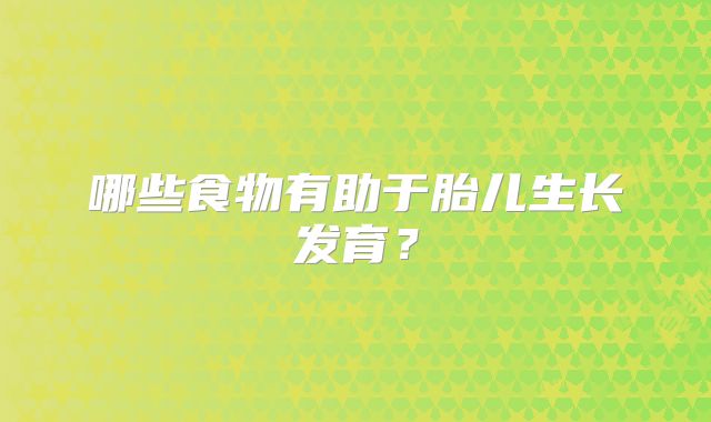 哪些食物有助于胎儿生长发育？