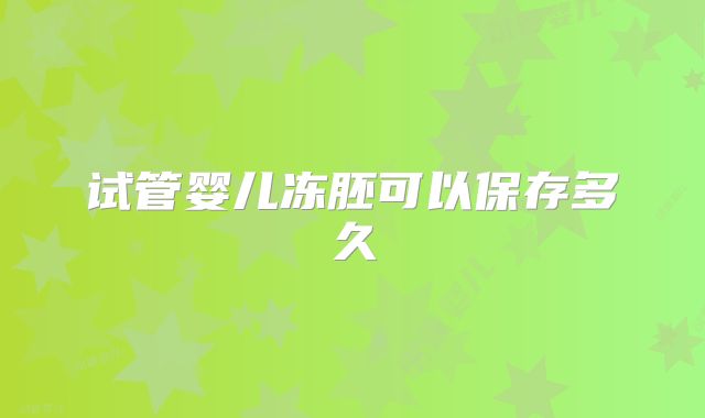 试管婴儿冻胚可以保存多久