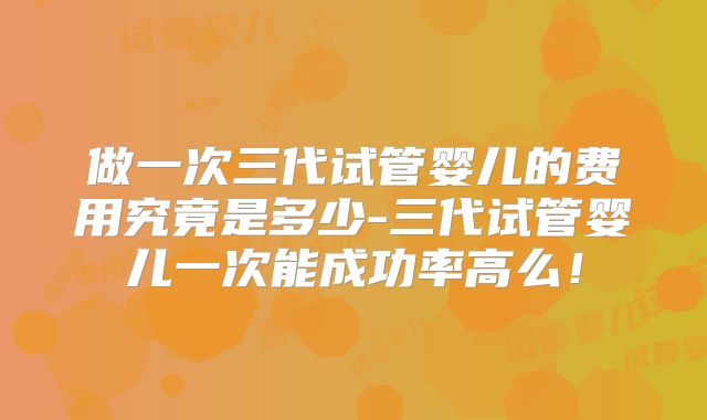 做一次三代试管婴儿的费用究竟是多少-三代试管婴儿一次能成功率高么！