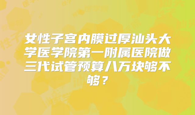 女性子宫内膜过厚汕头大学医学院第一附属医院做三代试管预算八万块够不够?