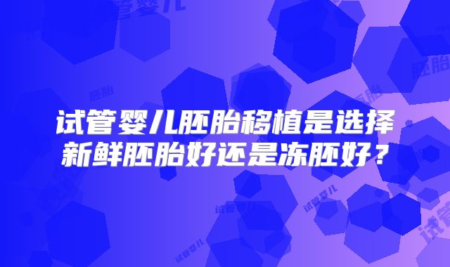 试管婴儿胚胎移植是选择新鲜胚胎好还是冻胚好？
