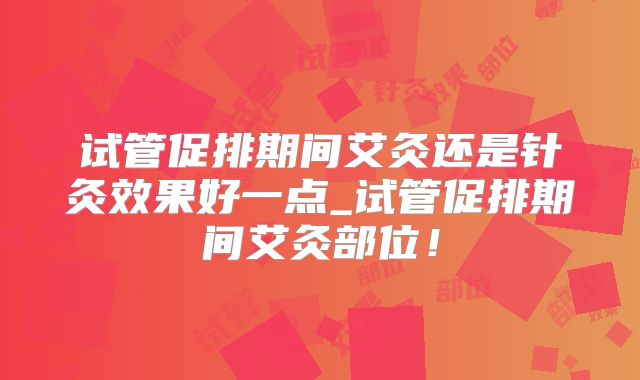 试管促排期间艾灸还是针灸效果好一点_试管促排期间艾灸部位！