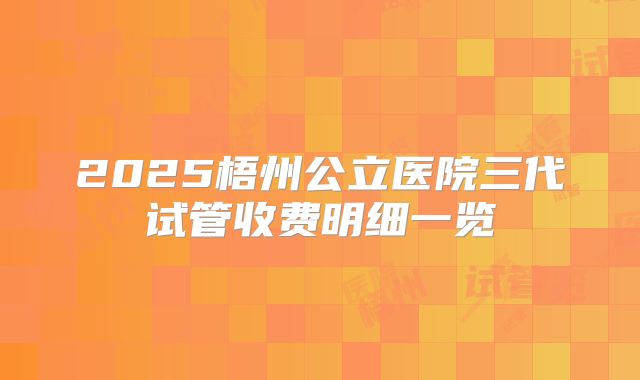 2025梧州公立医院三代试管收费明细一览