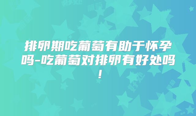 排卵期吃葡萄有助于怀孕吗-吃葡萄对排卵有好处吗!