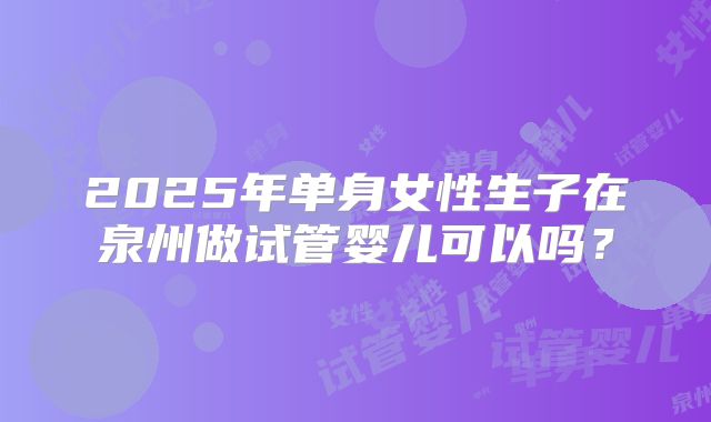 2025年单身女性生子在泉州做试管婴儿可以吗?