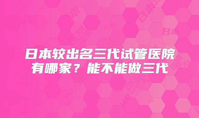 日本较出名三代试管医院有哪家？能不能做三代
