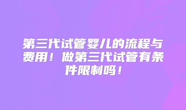 第三代试管婴儿的流程与费用！做第三代试管有条件限制吗！
