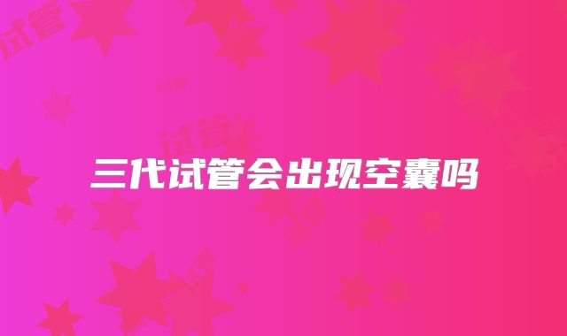 三代试管会出现空囊吗