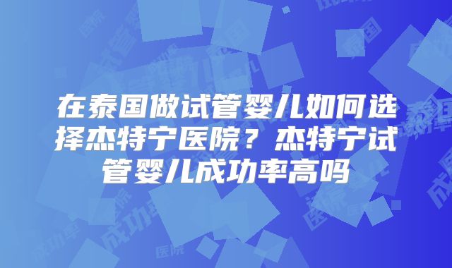 在泰国做试管婴儿如何选择杰特宁医院？杰特宁试管婴儿成功率高吗
