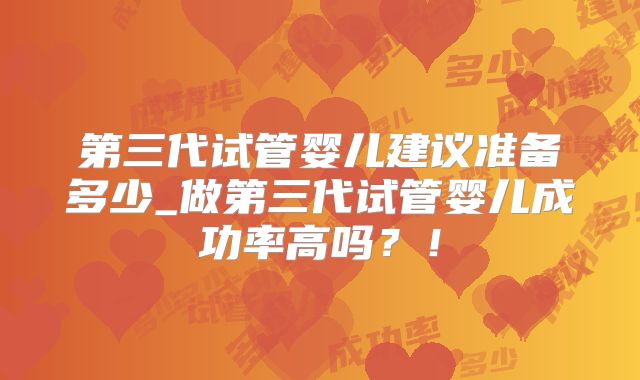 第三代试管婴儿建议准备多少_做第三代试管婴儿成功率高吗?!