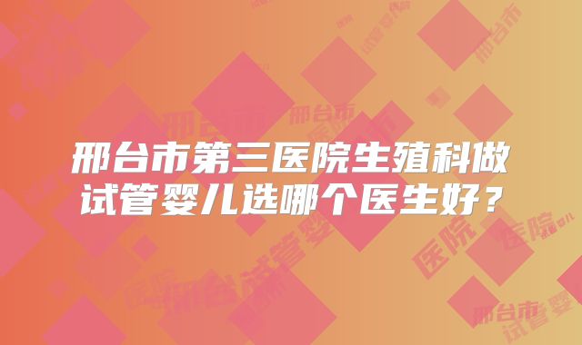 邢台市第三医院生殖科做试管婴儿选哪个医生好？
