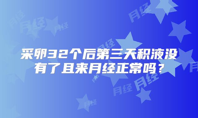 采卵32个后第三天积液没有了且来月经正常吗？