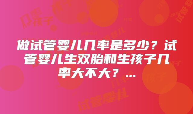 做试管婴儿几率是多少？试管婴儿生双胎和生孩子几率大不大？...