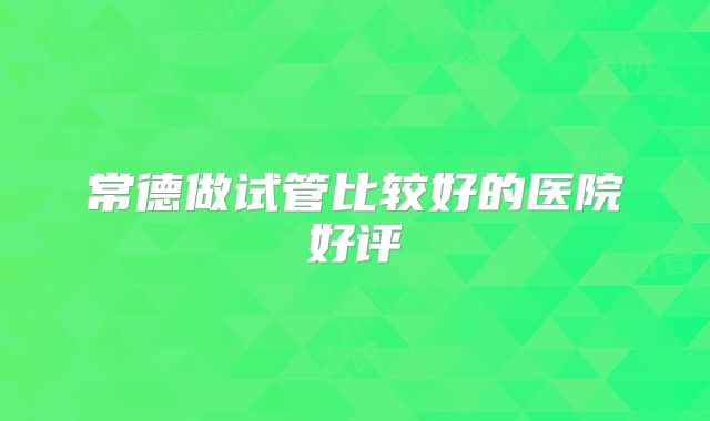 常德做试管比较好的医院好评
